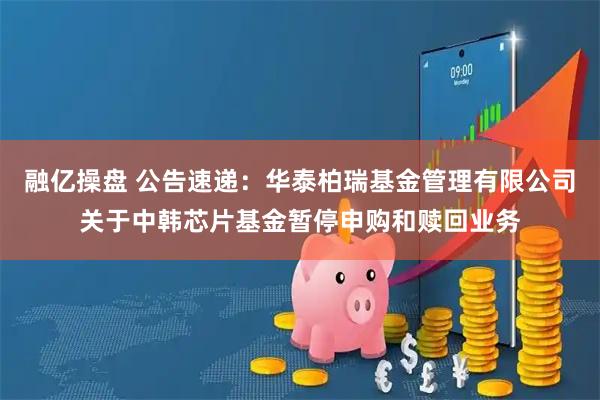 融亿操盘 公告速递：华泰柏瑞基金管理有限公司关于中韩芯片基金暂停申购和赎回业务