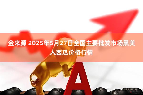 金来源 2025年5月27日全国主要批发市场黑美人西瓜价格行情