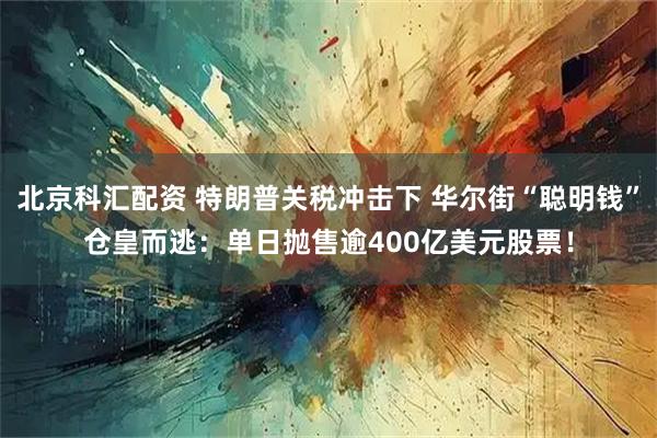 北京科汇配资 特朗普关税冲击下 华尔街“聪明钱”仓皇而逃：单日抛售逾400亿美元股票！