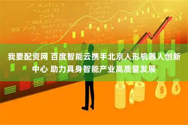 我要配资网 百度智能云携手北京人形机器人创新中心 助力具身智能产业高质量发展