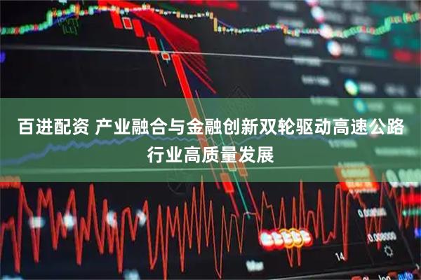 百进配资 产业融合与金融创新双轮驱动高速公路行业高质量发展