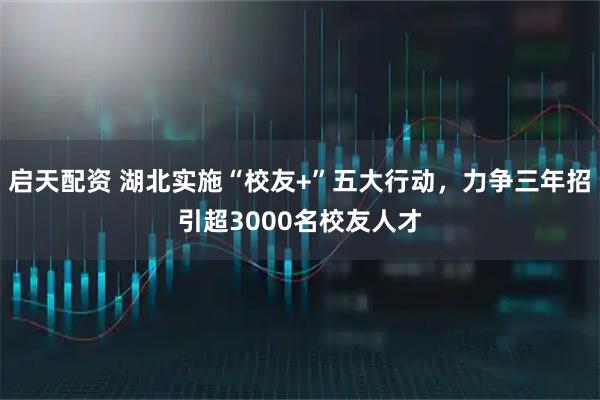 启天配资 湖北实施“校友+”五大行动,力争三年招引超3000名校友人才