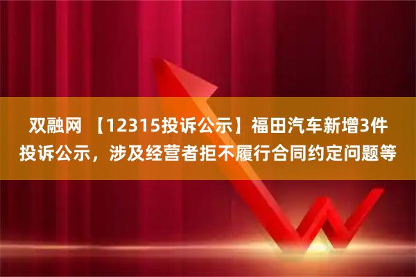 双融网 【12315投诉公示】福田汽车新增3件投诉公示，涉及经营者拒不履行合同约定问题等