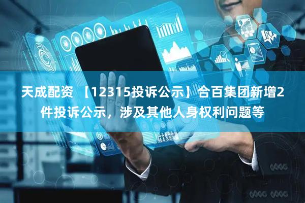 天成配资 【12315投诉公示】合百集团新增2件投诉公示，涉及其他人身权利问题等