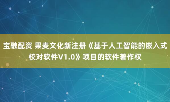 宝融配资 果麦文化新注册《基于人工智能的嵌入式校对软件V1.0》项目的软件著作权