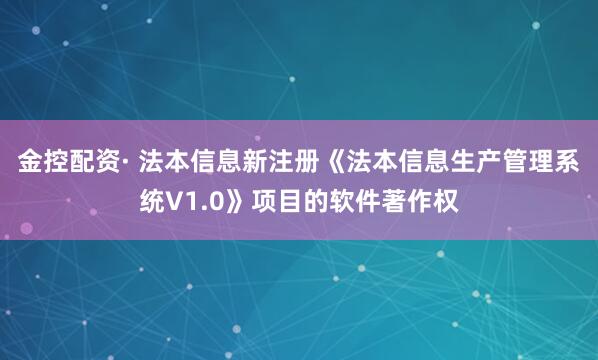 金控配资· 法本信息新注册《法本信息生产管理系统V1.0》项目的软件著作权