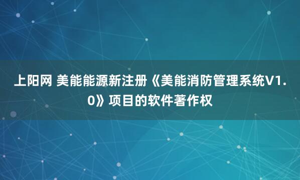 上阳网 美能能源新注册《美能消防管理系统V1.0》项目的软件著作权