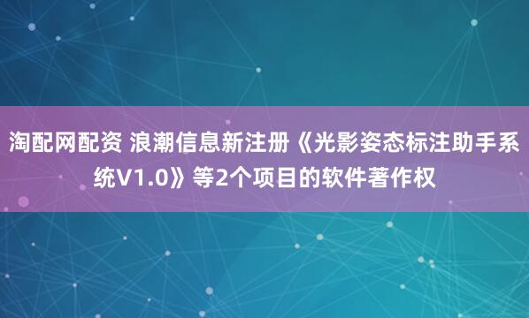 淘配网配资 浪潮信息新注册《光影姿态标注助手系统V1.0》等2个项目的软件著作权