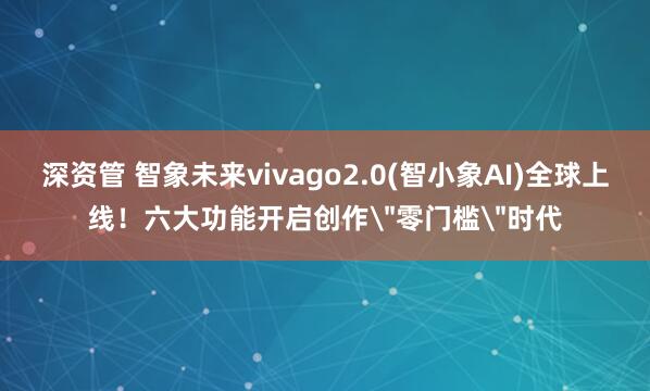深资管 智象未来vivago2.0(智小象AI)全球上线！六大功能开启创作