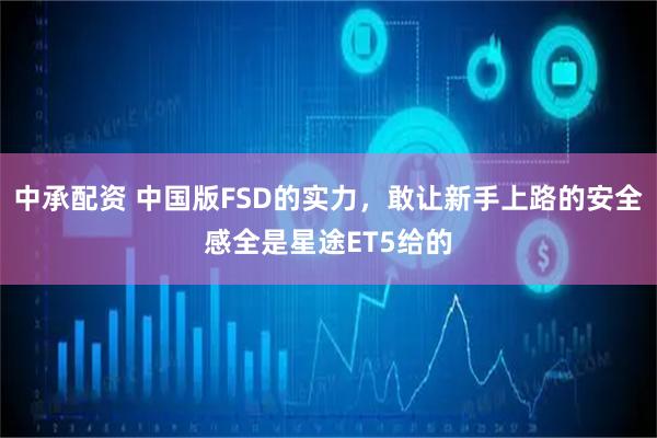 中承配资 中国版FSD的实力,敢让新手上路的安全感全是星途ET5给的