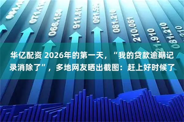 华亿配资 2026年的第一天，“我的贷款逾期记录消除了”，多地网友晒出截图：赶上好时候了
