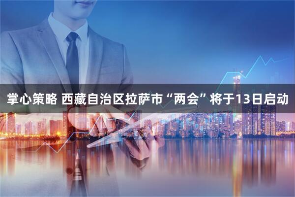 掌心策略 西藏自治区拉萨市“两会”将于13日启动