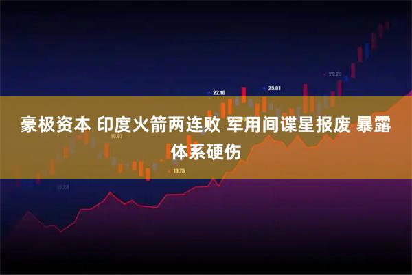 豪极资本 印度火箭两连败 军用间谍星报废 暴露体系硬伤