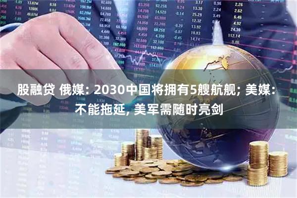 股融贷 俄媒: 2030中国将拥有5艘航舰; 美媒: 不能拖延, 美军需随时亮剑