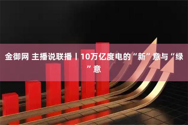 金御网 主播说联播丨10万亿度电的“新”意与“绿”意
